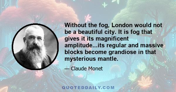 Without the fog, London would not be a beautiful city. It is fog that gives it its magnificent amplitude...its regular and massive blocks become grandiose in that mysterious mantle.