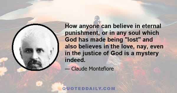 How anyone can believe in eternal punishment, or in any soul which God has made being lost and also believes in the love, nay, even in the justice of God is a mystery indeed.