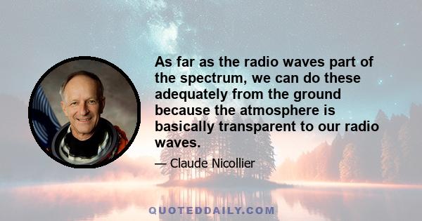 As far as the radio waves part of the spectrum, we can do these adequately from the ground because the atmosphere is basically transparent to our radio waves.