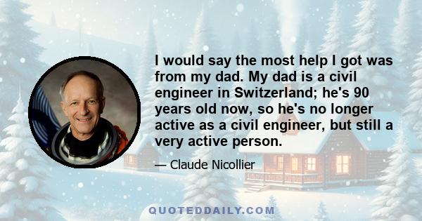 I would say the most help I got was from my dad. My dad is a civil engineer in Switzerland; he's 90 years old now, so he's no longer active as a civil engineer, but still a very active person.