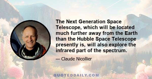 The Next Generation Space Telescope, which will be located much further away from the Earth than the Hubble Space Telescope presently is, will also explore the infrared part of the spectrum.