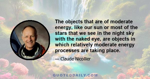 The objects that are of moderate energy, like our sun or most of the stars that we see in the night sky with the naked eye, are objects in which relatively moderate energy processes are taking place.