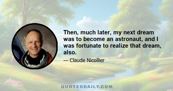 Then, much later, my next dream was to become an astronaut, and I was fortunate to realize that dream, also.