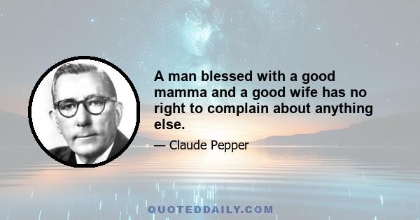 A man blessed with a good mamma and a good wife has no right to complain about anything else.