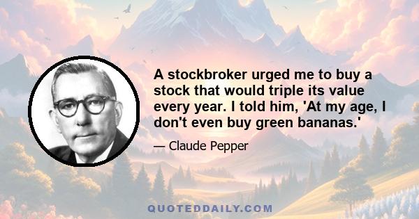 A stockbroker urged me to buy a stock that would triple its value every year. I told him, 'At my age, I don't even buy green bananas.'