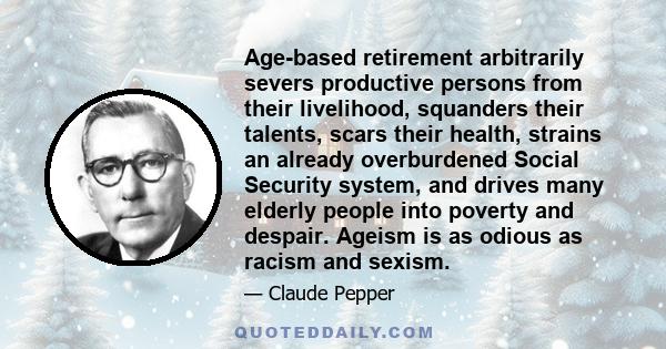 Age-based retirement arbitrarily severs productive persons from their livelihood, squanders their talents, scars their health, strains an already overburdened Social Security system, and drives many elderly people into