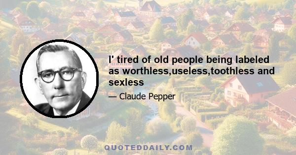 I' tired of old people being labeled as worthless,useless,toothless and sexless