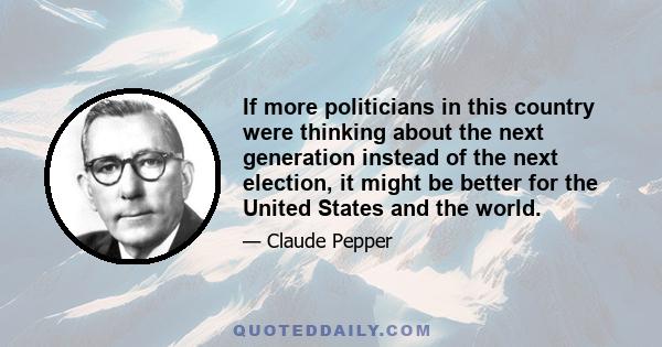 If more politicians in this country were thinking about the next generation instead of the next election, it might be better for the United States and the world.