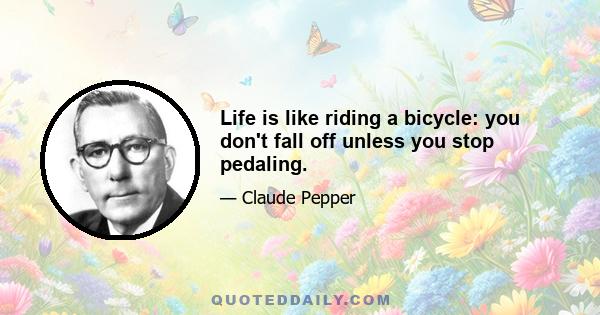 Life is like riding a bicycle: you don't fall off unless you stop pedaling.