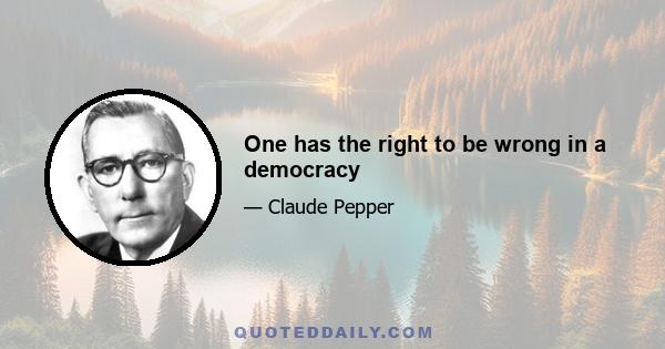 One has the right to be wrong in a democracy