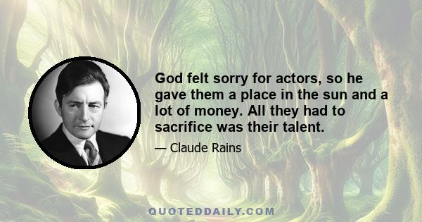 God felt sorry for actors, so he gave them a place in the sun and a lot of money. All they had to sacrifice was their talent.