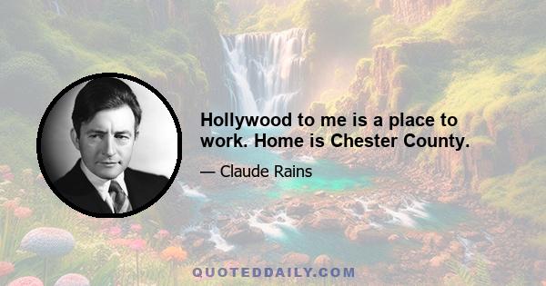 Hollywood to me is a place to work. Home is Chester County.