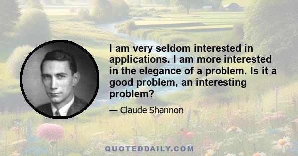 I am very seldom interested in applications. I am more interested in the elegance of a problem. Is it a good problem, an interesting problem?