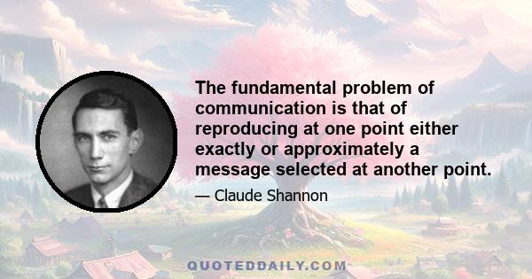 The fundamental problem of communication is that of reproducing at one point either exactly or approximately a message selected at another point.