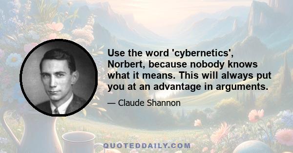 Use the word 'cybernetics', Norbert, because nobody knows what it means. This will always put you at an advantage in arguments.