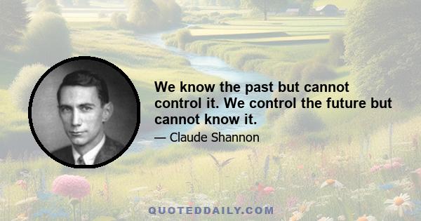 We know the past but cannot control it. We control the future but cannot know it.