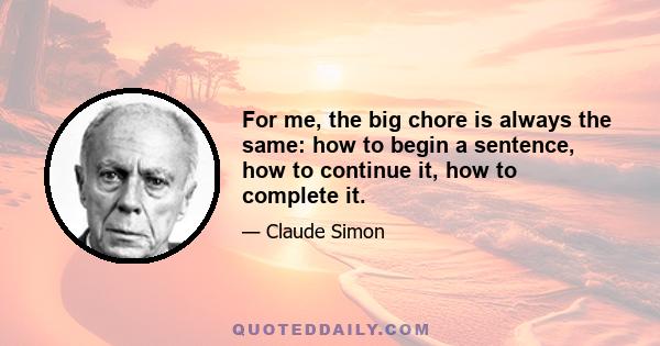 For me, the big chore is always the same: how to begin a sentence, how to continue it, how to complete it.