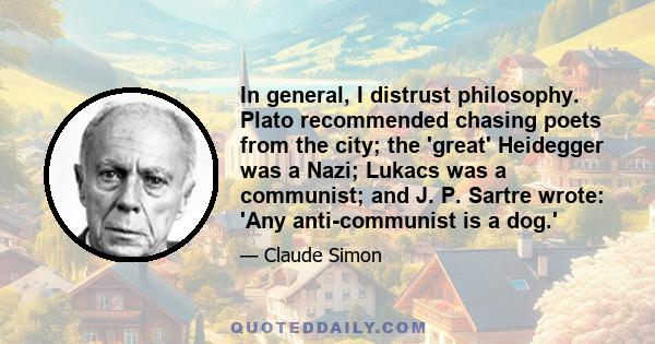 In general, I distrust philosophy. Plato recommended chasing poets from the city; the 'great' Heidegger was a Nazi; Lukacs was a communist; and J. P. Sartre wrote: 'Any anti-communist is a dog.'