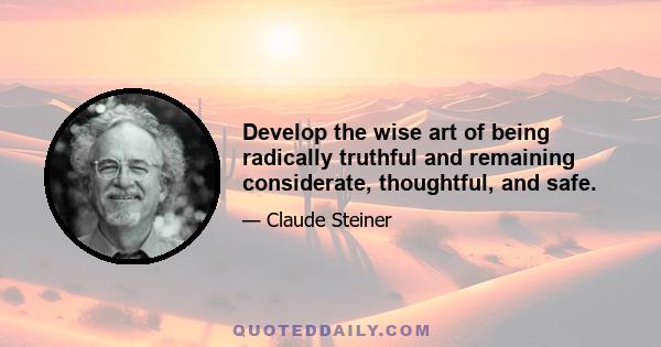 Develop the wise art of being radically truthful and remaining considerate, thoughtful, and safe.