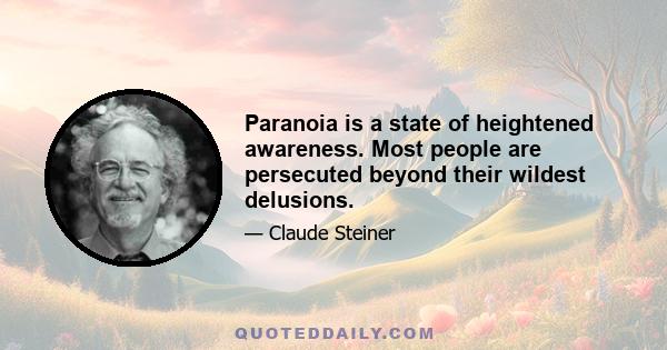 Paranoia is a state of heightened awareness. Most people are persecuted beyond their wildest delusions.