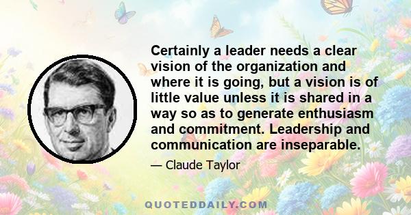 Certainly a leader needs a clear vision of the organization and where it is going, but a vision is of little value unless it is shared in a way so as to generate enthusiasm and commitment. Leadership and communication