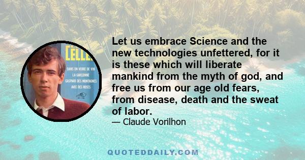 Let us embrace Science and the new technologies unfettered, for it is these which will liberate mankind from the myth of god, and free us from our age old fears, from disease, death and the sweat of labor.