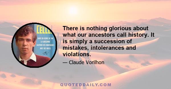 There is nothing glorious about what our ancestors call history. It is simply a succession of mistakes, intolerances and violations.