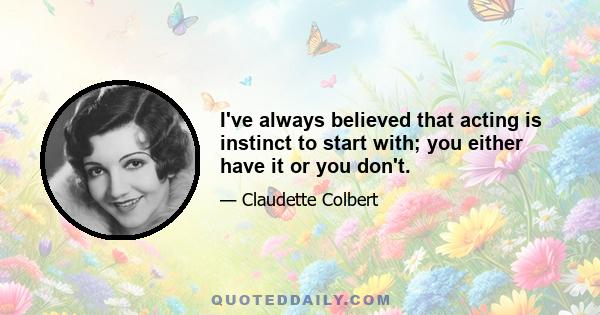 I've always believed that acting is instinct to start with; you either have it or you don't.