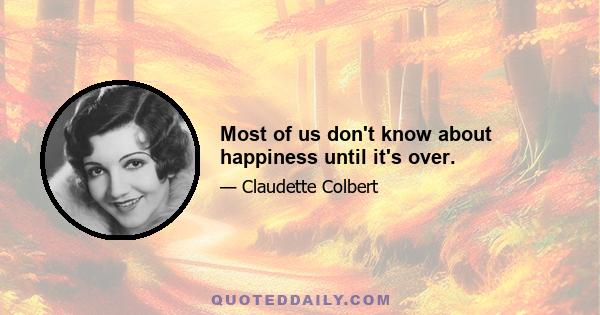 Most of us don't know about happiness until it's over.