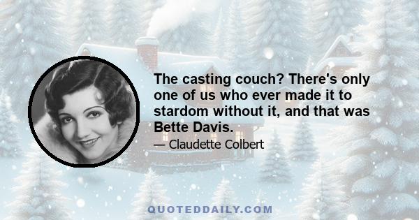 The casting couch? There's only one of us who ever made it to stardom without it, and that was Bette Davis.