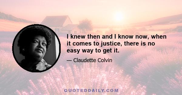 I knew then and I know now, when it comes to justice, there is no easy way to get it.