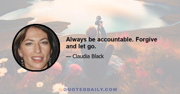 Always be accountable. Forgive and let go.