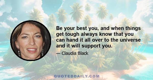 Be your best you, and when things get tough always know that you can hand it all over to the universe and it will support you.