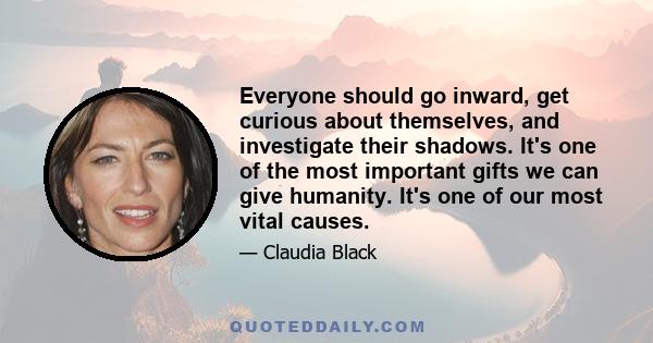 Everyone should go inward, get curious about themselves, and investigate their shadows. It's one of the most important gifts we can give humanity. It's one of our most vital causes.