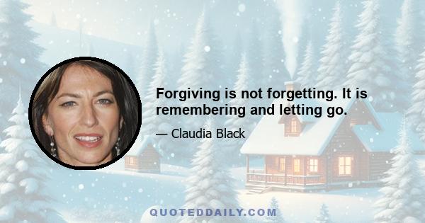 Forgiving is not forgetting. It is remembering and letting go.