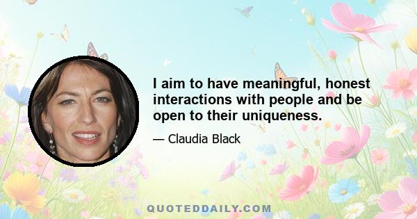 I aim to have meaningful, honest interactions with people and be open to their uniqueness.