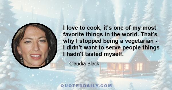 I love to cook, it's one of my most favorite things in the world. That's why I stopped being a vegetarian - I didn't want to serve people things I hadn't tasted myself.