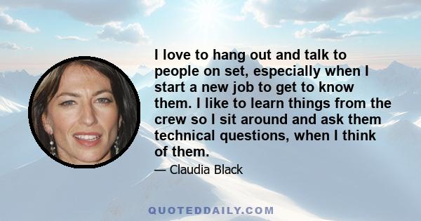 I love to hang out and talk to people on set, especially when I start a new job to get to know them. I like to learn things from the crew so I sit around and ask them technical questions, when I think of them.