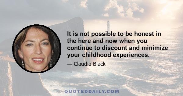 It is not possible to be honest in the here and now when you continue to discount and minimize your childhood experiences.