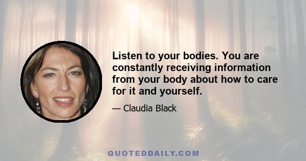 Listen to your bodies. You are constantly receiving information from your body about how to care for it and yourself.