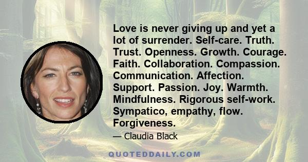 Love is never giving up and yet a lot of surrender. Self-care. Truth. Trust. Openness. Growth. Courage. Faith. Collaboration. Compassion. Communication. Affection. Support. Passion. Joy. Warmth. Mindfulness. Rigorous