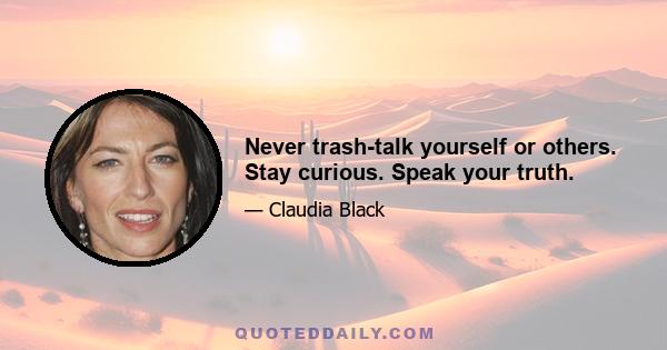 Never trash-talk yourself or others. Stay curious. Speak your truth.