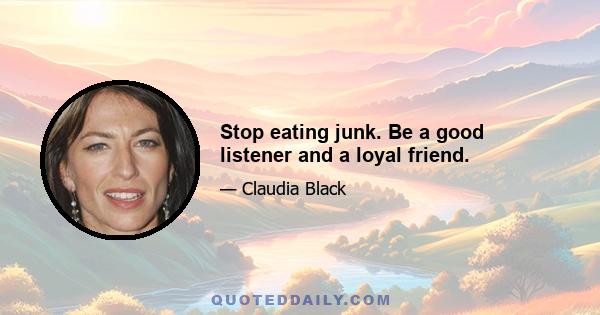 Stop eating junk. Be a good listener and a loyal friend.