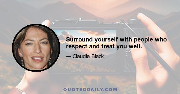 Surround yourself with people who respect and treat you well.