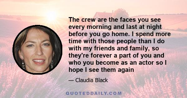 The crew are the faces you see every morning and last at night before you go home. I spend more time with those people than I do with my friends and family, so they're forever a part of you and who you become as an