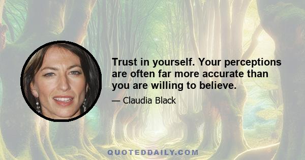 Trust in yourself. Your perceptions are often far more accurate than you are willing to believe.