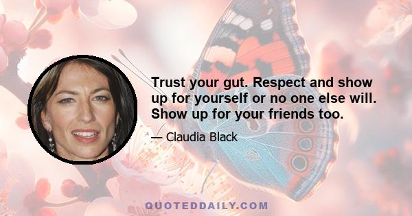 Trust your gut. Respect and show up for yourself or no one else will. Show up for your friends too.