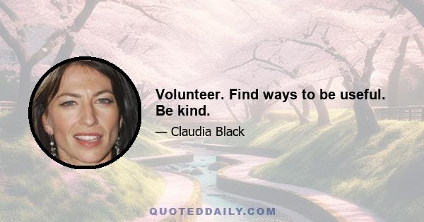 Volunteer. Find ways to be useful. Be kind.