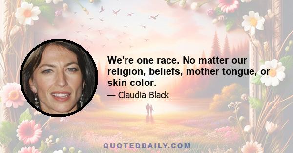 We're one race. No matter our religion, beliefs, mother tongue, or skin color.