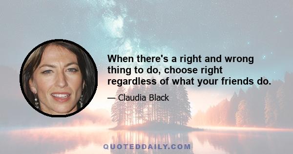 When there's a right and wrong thing to do, choose right regardless of what your friends do.